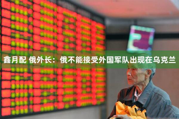 鑫月配 俄外长：俄不能接受外国军队出现在乌克兰