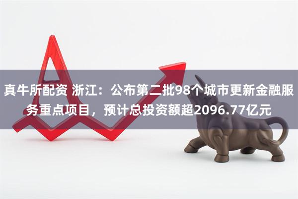 真牛所配资 浙江：公布第二批98个城市更新金融服务重点项目，预计总投资额超2096.77亿元