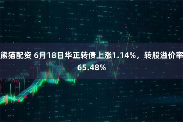 熊猫配资 6月18日华正转债上涨1.14%，转股溢价率65.48%
