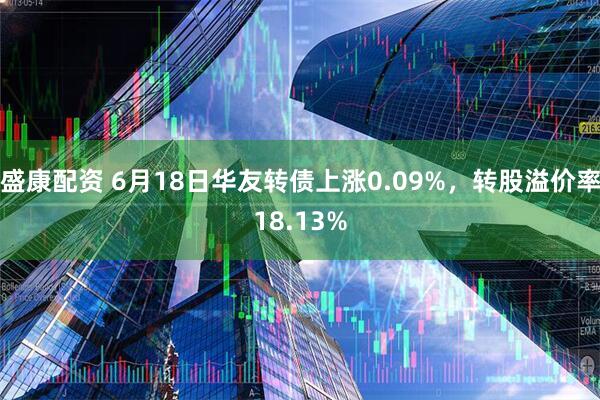 盛康配资 6月18日华友转债上涨0.09%，转股溢价率18.13%