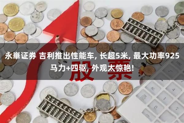 永崋证券 吉利推出性能车, 长超5米, 最大功率925马力+四驱, 外观太惊艳!