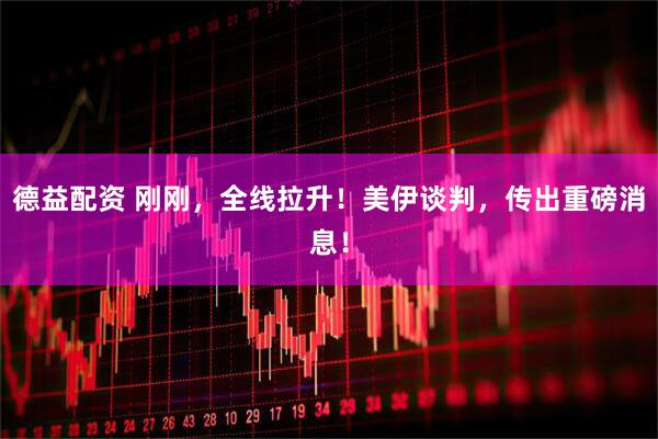 德益配资 刚刚，全线拉升！美伊谈判，传出重磅消息！