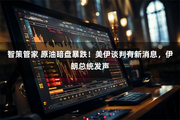 智策管家 原油暗盘暴跌！美伊谈判有新消息，伊朗总统发声