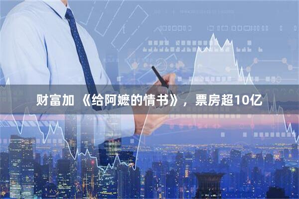 财富加 《给阿嬷的情书》，票房超10亿