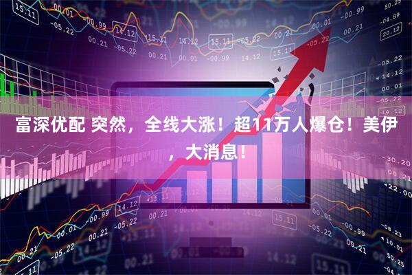 富深优配 突然，全线大涨！超11万人爆仓！美伊，大消息！